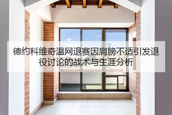 德约科维奇温网退赛因肩膀不适引发退役讨论的战术与生涯分析