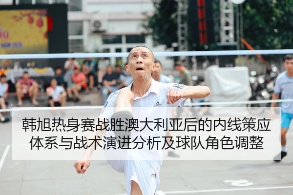 韩旭热身赛战胜澳大利亚后的内线策应体系与战术演进分析及球队角色调整