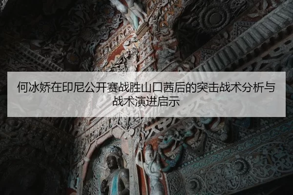 何冰娇在印尼公开赛战胜山口茜后的突击战术分析与战术演进启示