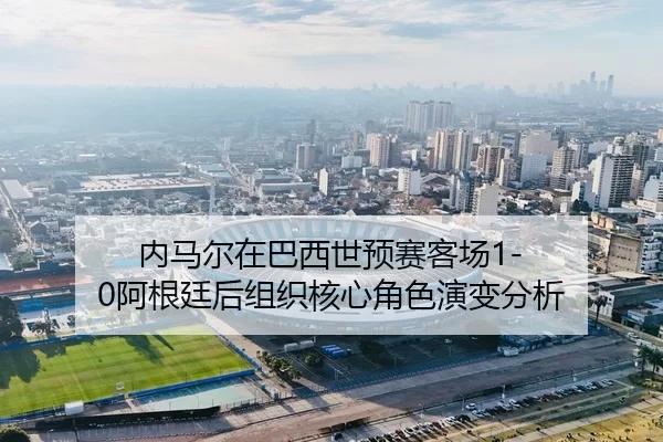 内马尔在巴西世预赛客场1-0阿根廷后组织核心角色演变分析