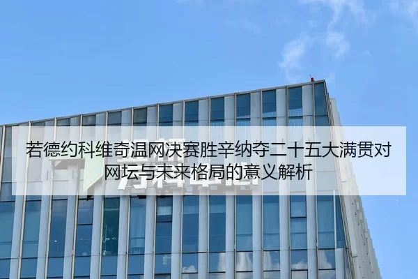 若德约科维奇温网决赛胜辛纳夺二十五大满贯对网坛与未来格局的意义解析