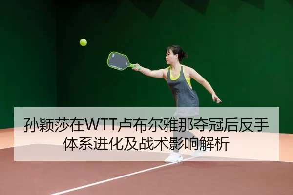 孙颖莎在WTT卢布尔雅那夺冠后反手体系进化及战术影响解析
