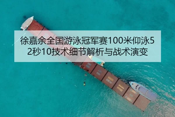 徐嘉余全国游泳冠军赛100米仰泳52秒10技术细节解析与战术演变