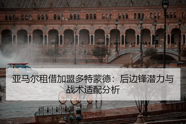 亚马尔租借加盟多特蒙德：后边锋潜力与战术适配分析