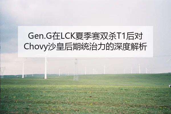 Gen.G在LCK夏季赛双杀T1后对Chovy沙皇后期统治力的深度解析