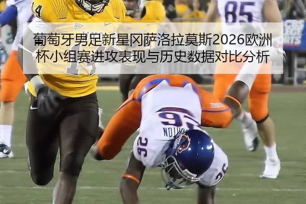 葡萄牙男足新星冈萨洛拉莫斯2026欧洲杯小组赛进攻表现与历史数据对比分析
