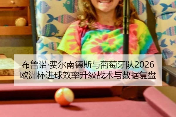 布鲁诺·费尔南德斯与葡萄牙队2026欧洲杯进球效率升级战术与数据复盘