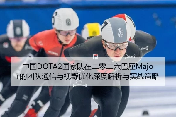 中国DOTA2国家队在二零二六巴厘Major的团队通信与视野优化深度解析与实战策略