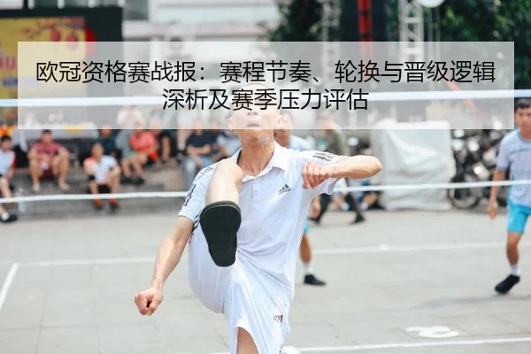 欧冠资格赛战报：赛程节奏、轮换与晋级逻辑深析及赛季压力评估