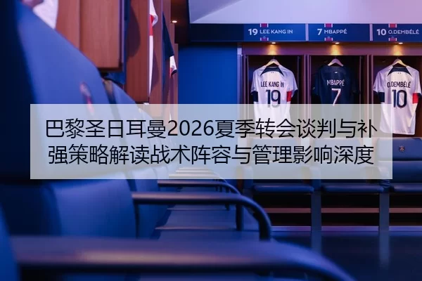 巴黎圣日耳曼2026夏季转会谈判与补强策略解读战术阵容与管理影响深度