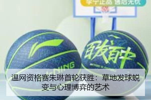 温网资格赛朱琳首轮获胜：草地发球蜕变与心理博弈的艺术
