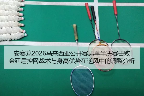 安赛龙2026马来西亚公开赛男单半决赛击败金廷后控网战术与身高优势在逆风中的调整分析