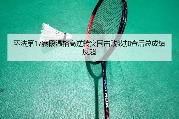 环法第17赛段温格高逆转突围击败波加查后总成绩反超