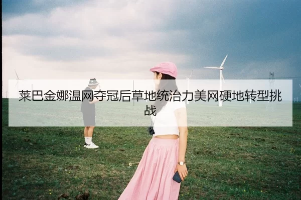 莱巴金娜温网夺冠后草地统治力美网硬地转型挑战