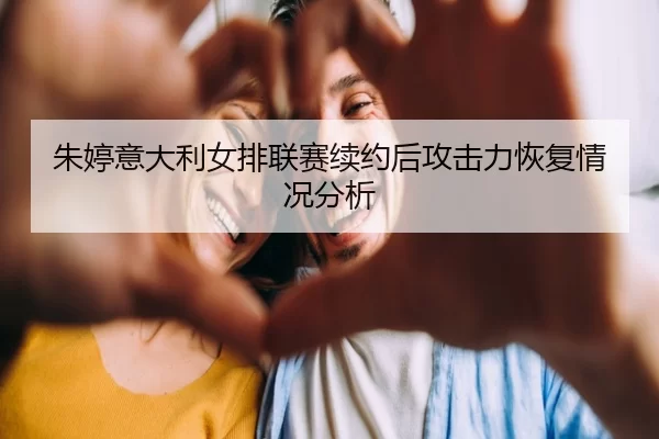 朱婷意大利女排联赛续约后攻击力恢复情况分析