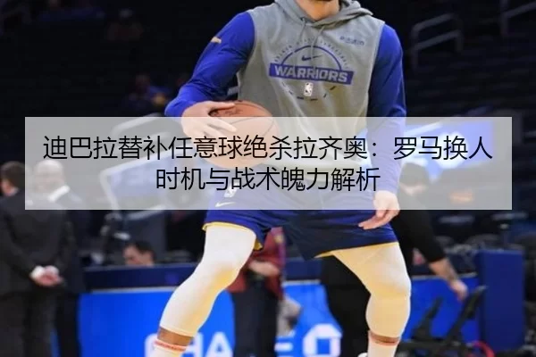迪巴拉替补任意球绝杀拉齐奥：罗马换人时机与战术魄力解析